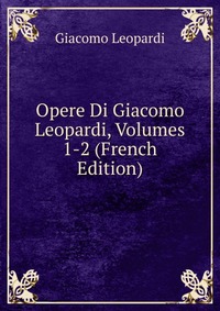 Opere Di Giacomo Leopardi, Volumes 1-2 (French Edition)