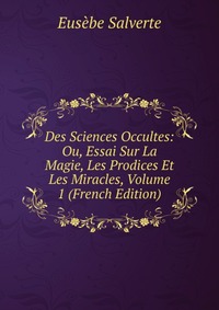 Des Sciences Occultes: Ou, Essai Sur La Magie, Les Prodices Et Les Miracles, Volume 1 (French Edition)