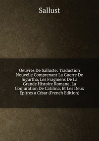 Oeuvres De Salluste: Traduction Nouvelle Comprenant La Guerre De Jugurtha, Les Fragmens De La Grande Histoire Romane, La Conjuration De Catilina, Et Les Deux Epitres a Cesar (French Edition)