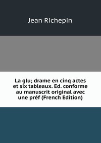 La glu; drame en cinq actes et six tableaux. Ed. conforme au manuscrit original avec une pref (French Edition)