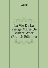 La Vie De La Vierge Marie De Maitre Wace (French Edition)