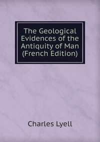 The Geological Evidences of the Antiquity of Man (French Edition)