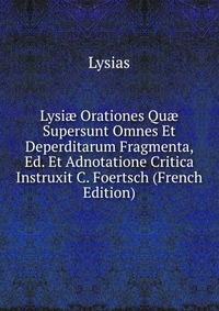 Lysi? Orationes Qu? Supersunt Omnes Et Deperditarum Fragmenta, Ed. Et Adnotatione Critica Instruxit C. Foertsch (French Edition)