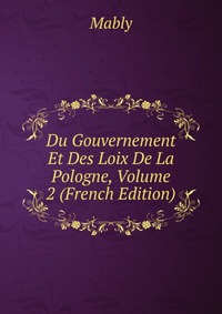 Du Gouvernement Et Des Loix De La Pologne, Volume 2 (French Edition)