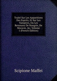 Traite Sur Les Apparitions Des Esprits, Et Sur Les Vampires, Ou Les Revenans De Hongrie, De Moravie, &c, Volume 1 (French Edition)