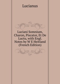 Luciani Somnium, Charon, Piscator, Et De Luctu, with Engl. Notes by W E Heitland (French Edition)