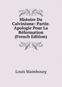 Histoire Du Calvinisme: Partie. Apologie Pour La Reformation (French Edition)