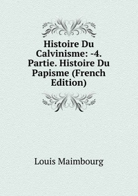 Histoire Du Calvinisme: -4. Partie. Histoire Du Papisme (French Edition)