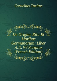 De Origine Ritu Et Moribus Germanorum: Liber A.D. 99 Scriptus (French Edition)