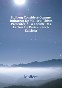 Holberg Considere Comme Imitateur De Moliere: These Presentee A La Faculte Des Lettres De Paris (French Edition)