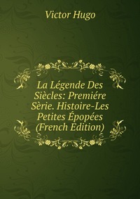 La Legende Des Siecles: Premiere Serie. Histoire-Les Petites Epopees (French Edition)