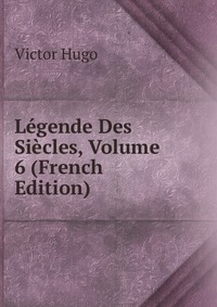 Legende Des Siecles, Volume 6 (French Edition)