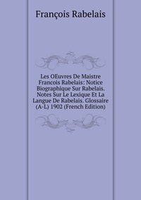 Les OEuvres De Maistre Francois Rabelais: Notice Biographique Sur Rabelais. Notes Sur Le Lexique Et La Langue De Rabelais. Glossaire (A-L) 1902 (French Edition)