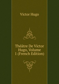 Theatre De Victor Hugo, Volume 1 (French Edition)