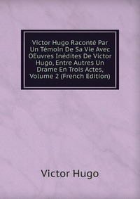 Victor Hugo Raconte Par Un Temoin De Sa Vie Avec OEuvres Inedites De Victor Hugo, Entre Autres Un Drame En Trois Actes, Volume 2 (French Edition)