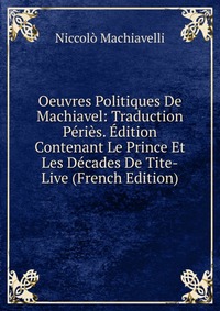 Oeuvres Politiques De Machiavel: Traduction Peries. Edition Contenant Le Prince Et Les Decades De Tite-Live (French Edition)