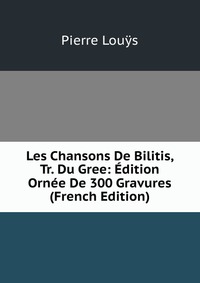 Les Chansons De Bilitis, Tr. Du Gree: Edition Ornee De 300 Gravures (French Edition)