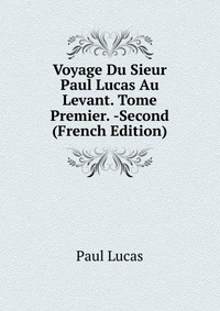 Voyage Du Sieur Paul Lucas Au Levant. Tome Premier. -Second (French Edition)