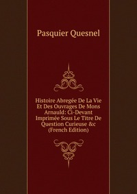 Histoire Abregee De La Vie Et Des Ouvrages De Mons Arnauld: Ci-Devant Imprimee Sous Le Titre De Question Curieuse &c (French Edition)