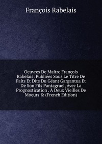 Oeuvres De Maitre Francois Rabelais: Publiees Sous Le Titre De Faits Et Dits Du Geant Gargantua Et De Son Fils Pantagruel, Avec La Prognostication . A Deux Vieilles De Moeurs & (French Ed