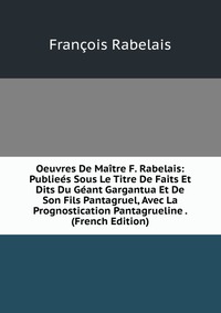 Oeuvres De Maitre F. Rabelais: Publiees Sous Le Titre De Faits Et Dits Du Geant Gargantua Et De Son Fils Pantagruel, Avec La Prognostication Pantagrueline . (French Edition)