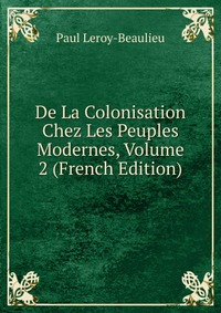 De La Colonisation Chez Les Peuples Modernes, Volume 2 (French Edition)