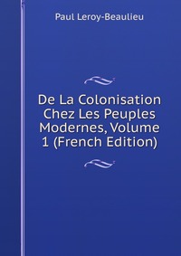 De La Colonisation Chez Les Peuples Modernes, Volume 1 (French Edition)