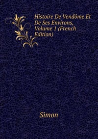 Histoire De Vendome Et De Ses Environs, Volume 1 (French Edition)