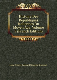 Histoire Des Republiques Italiennes Du Moyen Age, Volume 5 (French Edition)