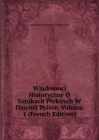 Wiadomoci Historyczne O Sztukach Pieknych W Dawnej Polsce, Volume 1 (French Edition)