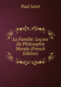 La Famille: Lecons De Philosophie Morale (French Edition)