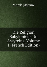 Die Religion Babyloniens Un Assyreins, Volume 1 (French Edition)