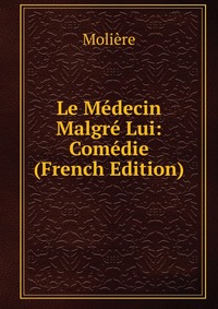 Le Medecin Malgre Lui: Comedie (French Edition)