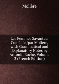 Les Femmes Savantes: Comedie /par Moliere, with Grammatical and Explanatory Notes by Antonin Roche, Volume 2 (French Edition)