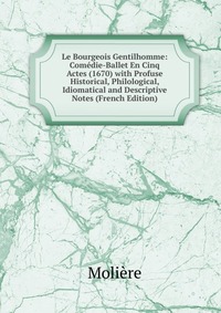 Le Bourgeois Gentilhomme: Comedie-Ballet En Cinq Actes (1670) with Profuse Historical, Philological, Idiomatical and Descriptive Notes (French Edition)