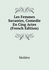 Les Femmes Savantes, Comedie En Cing Actes (French Edition)