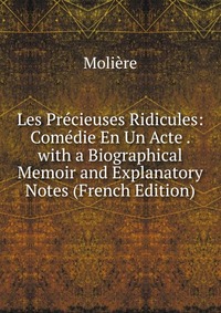 Les Precieuses Ridicules: Comedie En Un Acte . with a Biographical Memoir and Explanatory Notes (French Edition)