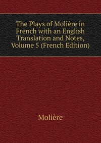 The Plays of Moliere in French with an English Translation and Notes, Volume 5 (French Edition)