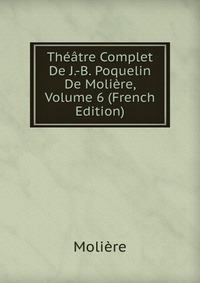 Theatre Complet De J.-B. Poquelin De Moliere, Volume 6 (French Edition)