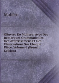 OEuvres De Moliere: Avec Des Remarques Grammaticales, Des Avertissemens Et Des Observations Sur Chaque Piece, Volume 6 (French Edition)