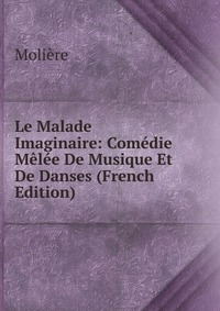 Le Malade Imaginaire: Comedie Melee De Musique Et De Danses (French Edition)