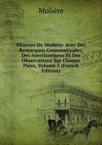 OEuvres De Moliere: Avec Des Remarques Grammaticales, Des Avertissemens Et Des Observations Sur Chaque Piece, Volume 5 (French Edition)