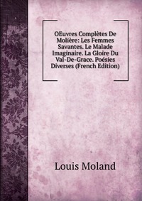 OEuvres Completes De Moliere: Les Femmes Savantes. Le Malade Imaginaire. La Gloire Du Val-De-Grace. Poesies Diverses (French Edition)