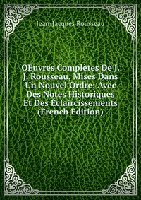 OEuvres Completes De J. J. Rousseau, Mises Dans Un Nouvel Ordre: Avec Des Notes Historiques Et Des Eclaircissements (French Edition)