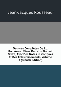 Oeuvres Completes De J. J. Rousseau: Mises Dans Un Nouvel Ordre, Avec Des Notes Historiques Et Des Eclaircissements, Volume 3 (French Edition)