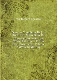 Oeuvres Completes De J. J. Rousseau: Mises Dans Un Nouvel Ordre, Avec Des Notes Historiques Et Des Eclaircissements, Volume 5 (French Edition)