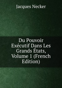 Du Pouvoir Executif Dans Les Grands Etats, Volume 1 (French Edition)