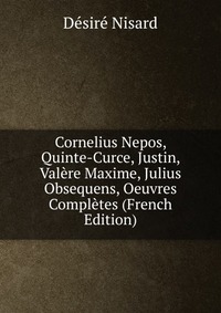 Cornelius Nepos, Quinte-Curce, Justin, Valere Maxime, Julius Obsequens, Oeuvres Completes (French Edition)