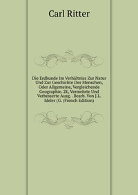 Die Erdkunde Im Verhaltniss Zur Natur Und Zur Geschichte Des Menschen, Oder Allgemeine, Vergleichende Geographie. 2E, Vermehrte Und Verbesserte Ausg. . Bearb. Von J.L. Ideler (G. (French Edit