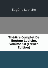 Theatre Complet De Eugene Labiche, Volume 10 (French Edition)